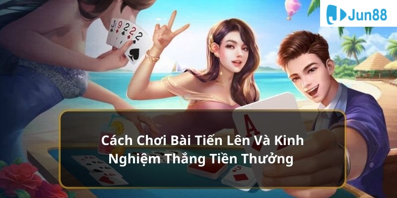 Cách Chơi Bài Tiến Lên Và Kinh Nghiệm Thắng Tiền Thưởng